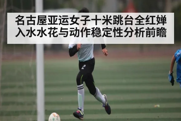 名古屋亚运女子十米跳台全红婵入水水花与动作稳定性分析前瞻 - C7C7