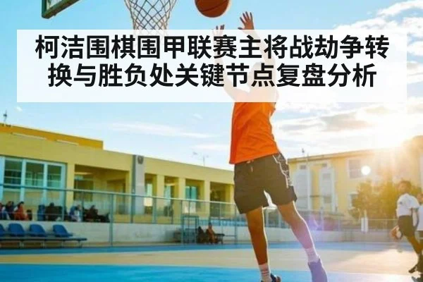 柯洁围棋围甲联赛主将战劫争转换与胜负处关键节点复盘分析 - C7C7
